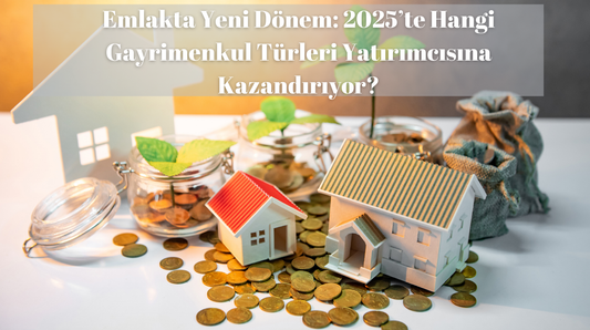 Emlakta Yeni Dönem: 2025’te Hangi Gayrimenkul Türleri Yatırımcısına Kazandırıyor?